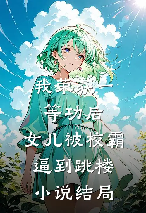 我荣获一等功后，女儿被校霸逼到跳楼小说结局