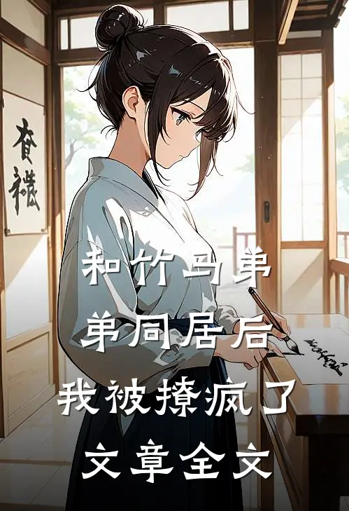 和竹马弟弟同居后,我被撩疯了文章全文在线阅读