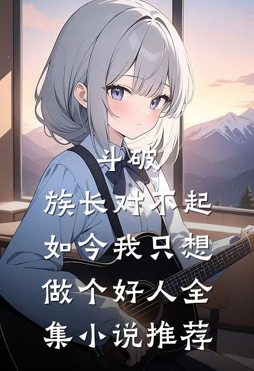 斗破：族长对不起，如今我只想做个好人全集小说推荐