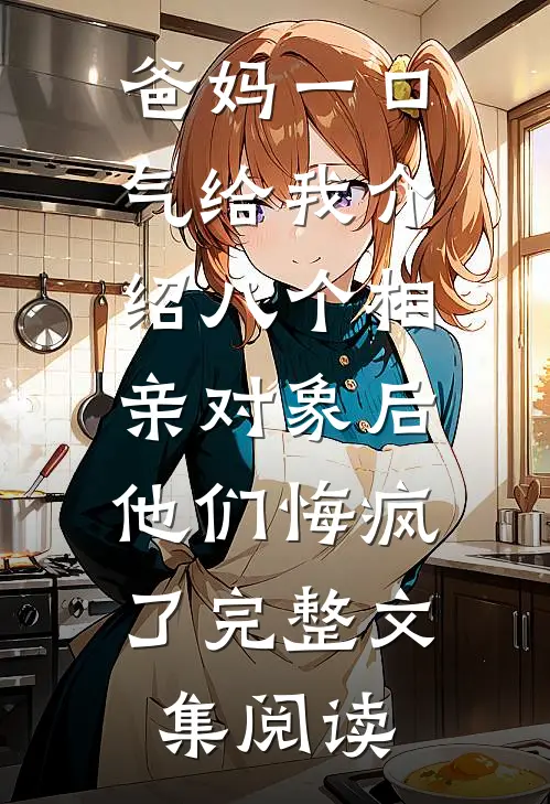 爸妈一口气给我介绍八个相亲对象后，他们悔疯了完整文集阅读
