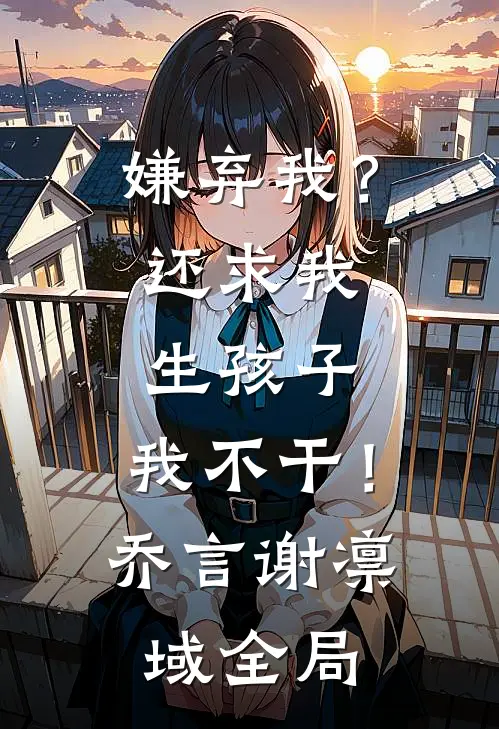 嫌弃我？还求我生孩子，我不干！乔言谢凛域全局