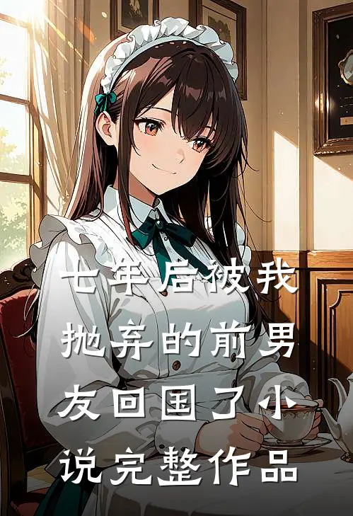 七年后被我抛弃的前男友回国了小说完整作品
