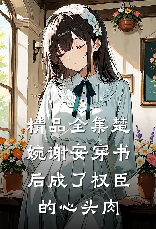 精品全集楚婉谢安穿书后成了权臣的心头肉