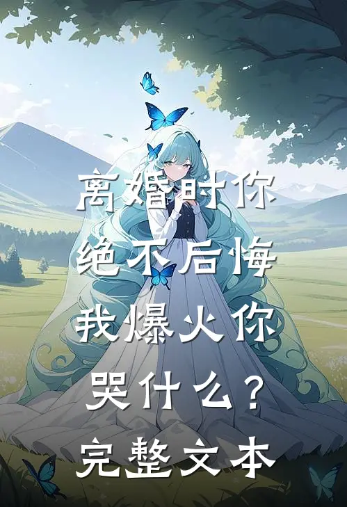 离婚时你绝不后悔，我爆火你哭什么？完整文本