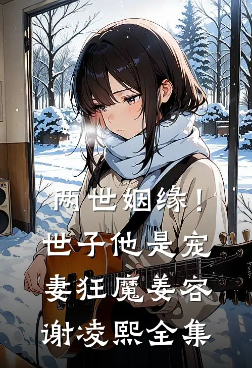 两世姻缘！世子他是宠妻狂魔姜容谢凌熙全集