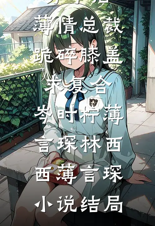 分手后,薄情总裁跪碎膝盖求复合: ,岑时柠薄言琛林西西薄言琛小说结局