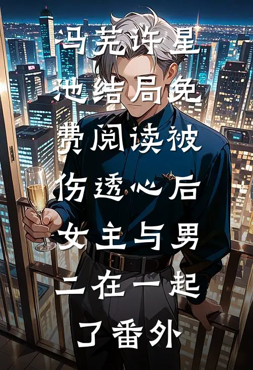 冯芜许星池结局免费阅读被伤透心后，女主与男二在一起了番外