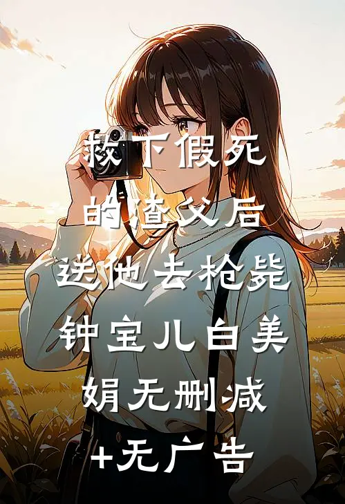 救下假死的渣父后，送他去枪毙钟宝儿白美娟无删减+无广告