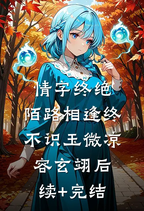 情字终绝，陌路相逢终不识玉微凉容玄翊后续+完结