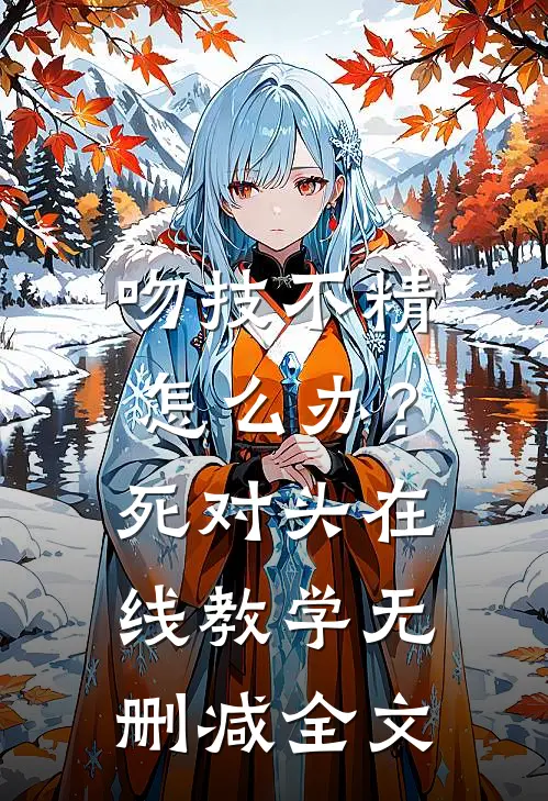 吻技不精怎么办？死对头在线教学无删减全文