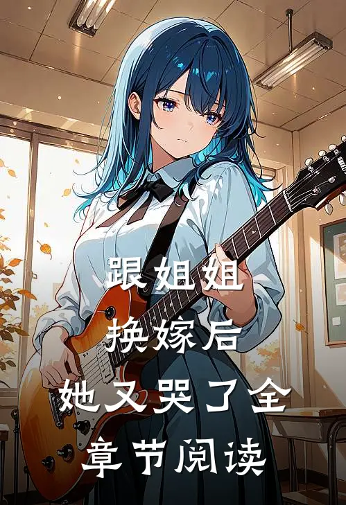 跟姐姐换嫁后,她又哭了全章节阅读