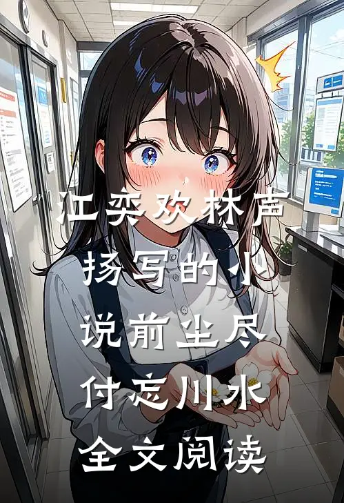 江奕欢林声扬写的小说前尘尽付忘川水全文阅读