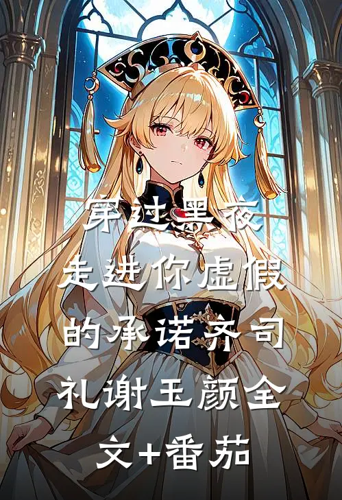 穿过黑夜，走进你虚假的承诺齐司礼谢玉颜全文+番茄