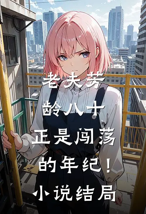 老夫芳龄八十,正是闯荡的年纪!结局如何