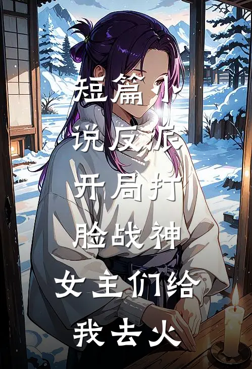 短篇小说反派：开局打脸战神，女主们给我去火