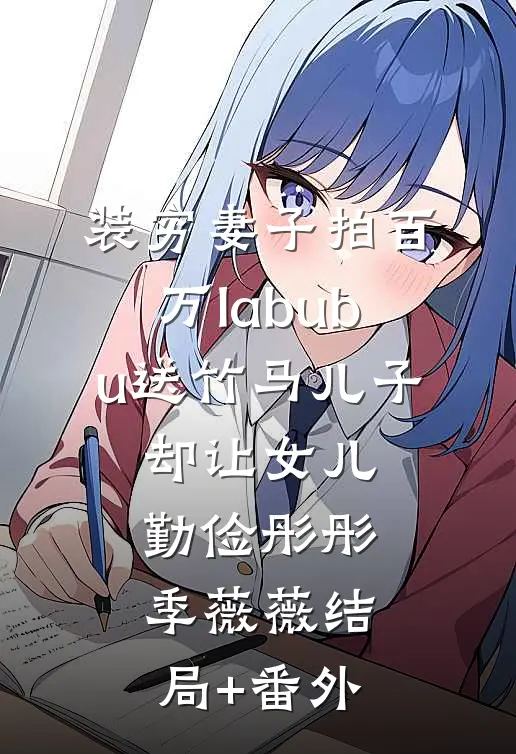 装穷妻子拍百万labubu送竹马儿子，却让女儿勤俭彤彤季薇薇结局+番外