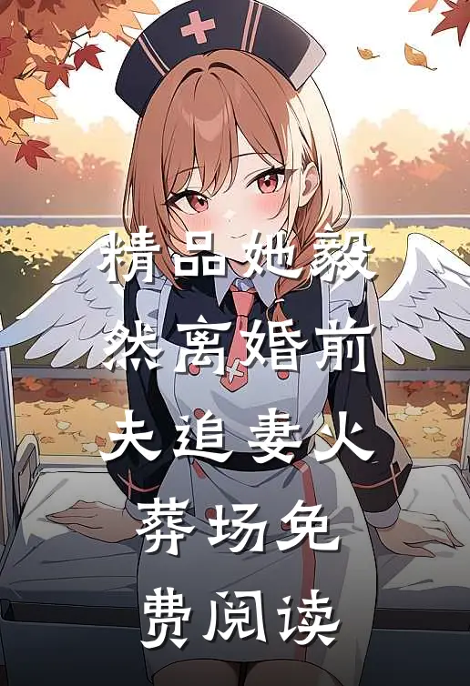 精品她毅然离婚前夫追妻火葬场免费阅读