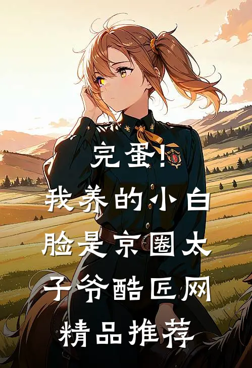 完蛋!我养的小白脸是京圈太子爷 酷匠网精品推荐