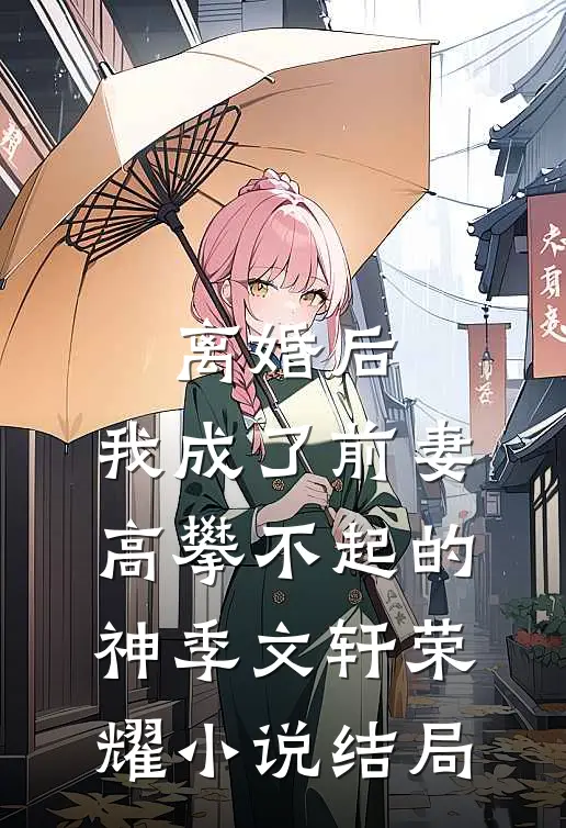 离婚后，我成了前妻高攀不起的神季文轩荣耀小说结局