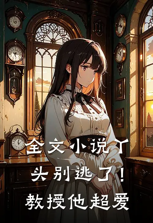 全文丫头别逃了!教授他超爱我了