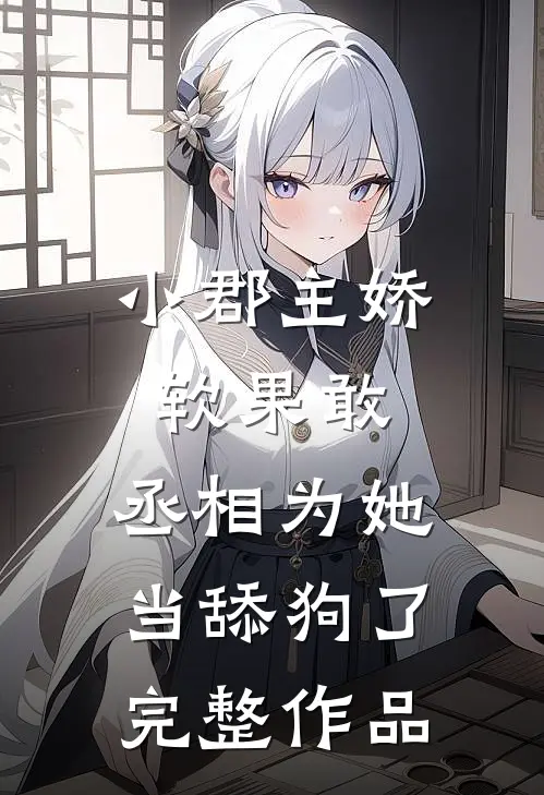 小郡主娇软果敢，丞相为她当舔狗了完整作品