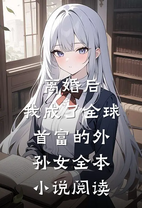 离婚后，我成了全球首富的外孙女全本小说阅读