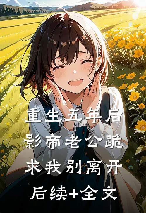 重生五年后，影帝老公跪求我别离开后续+全文