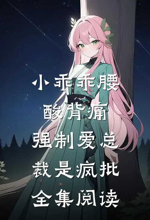 小乖乖腰酸背痛，强制爱总裁是疯批全集阅读