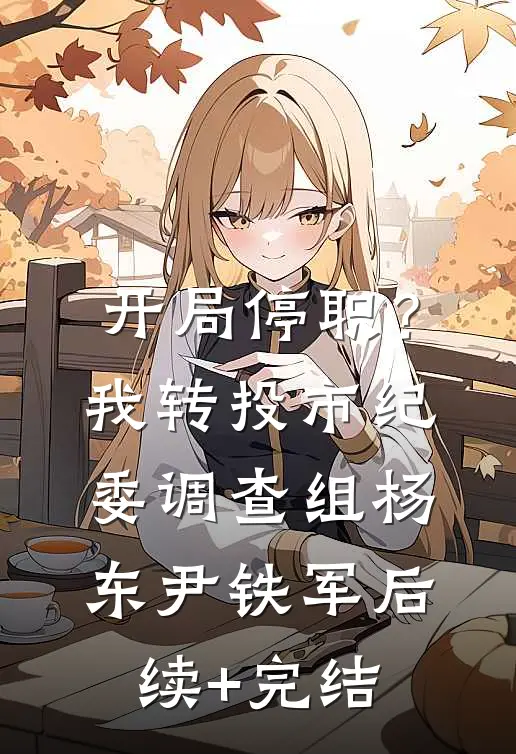 开局停职？我转投市纪委调查组杨东尹铁军后续+完结