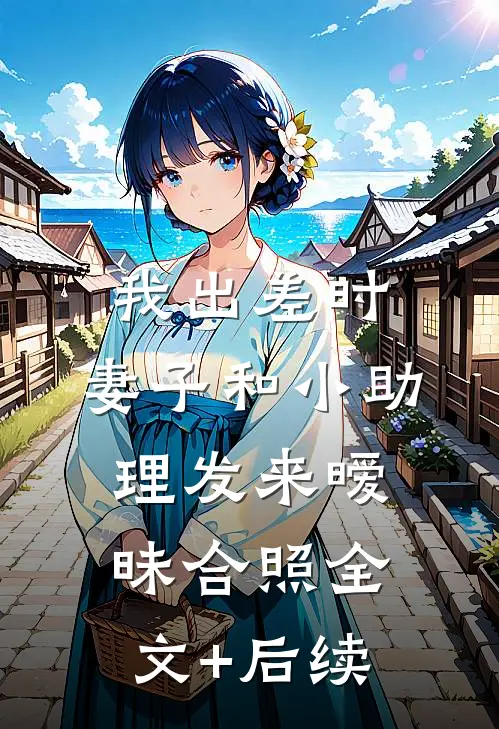 我出差时，妻子和小助理发来暧昧合照全文+后续