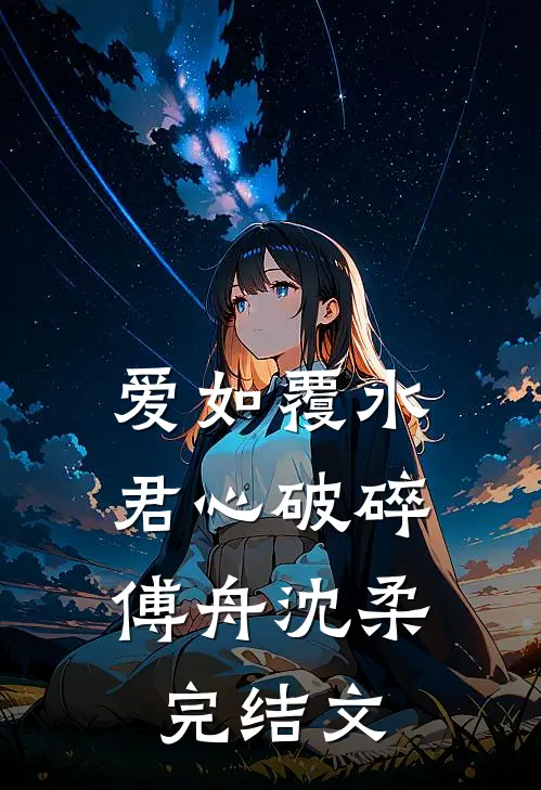 爱如覆水，君心破碎傅舟沈柔完结文