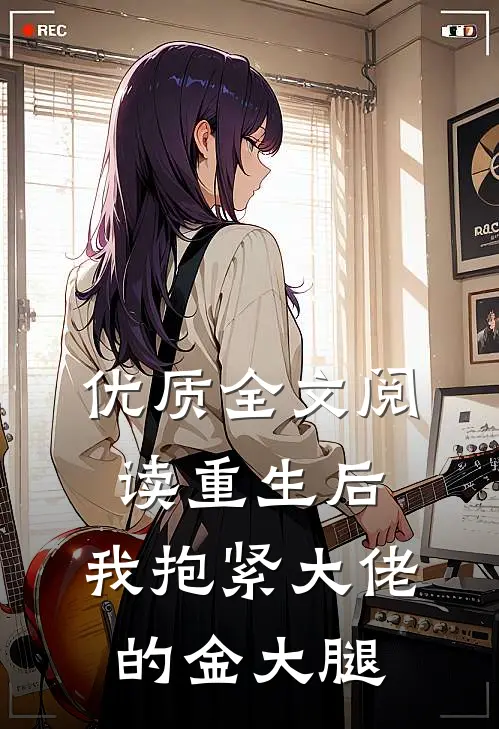 优质全文阅读重生后，我抱紧大佬的金大腿