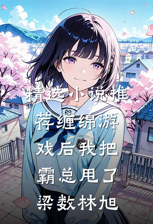 精选小说推荐缠绵游戏后我把霸总甩了梁数林旭