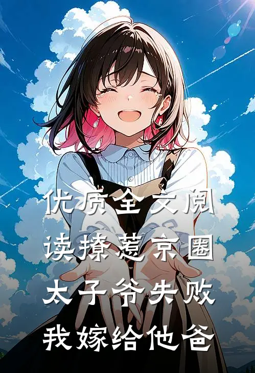 优质全文阅读撩惹京圈太子爷失败，我嫁给他爸