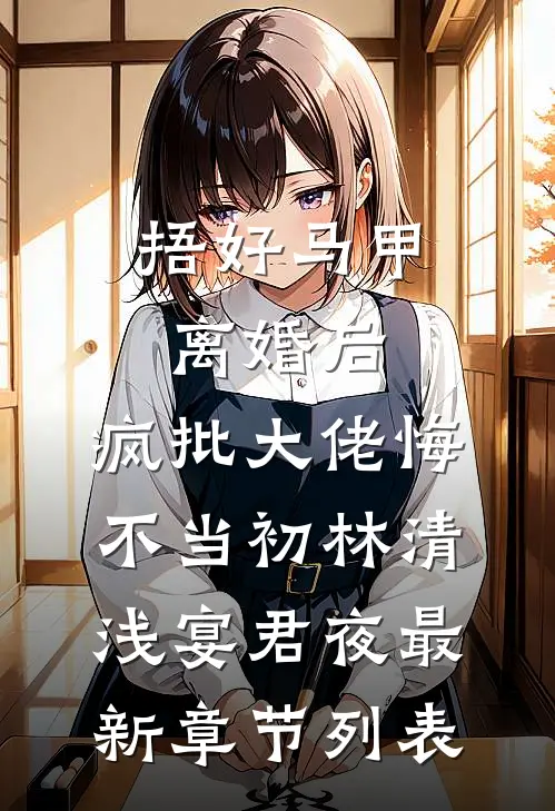 捂好马甲离婚后，疯批大佬悔不当初林清浅宴君夜最新章节列表