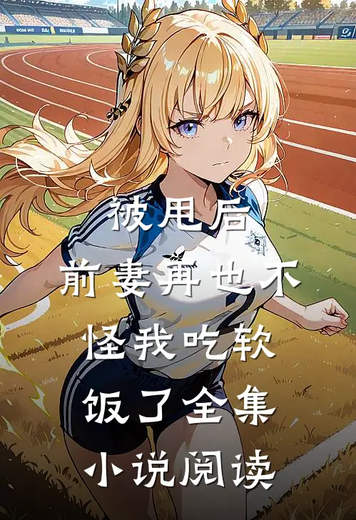 被甩后,前妻再也不怪我吃软饭了全集阅读免费