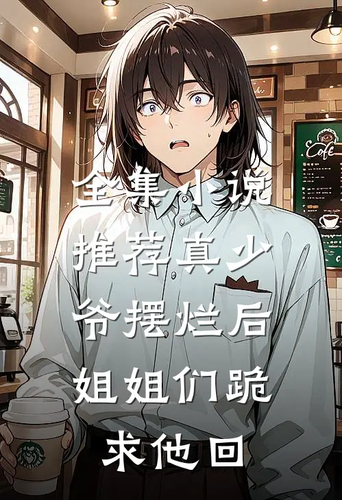 全集小说推荐真少爷摆烂后，姐姐们跪求他回