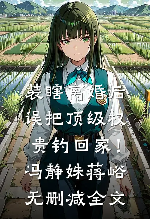 装瞎离婚后，误把顶级权贵钓回家！冯静姝蒋峪无删减全文