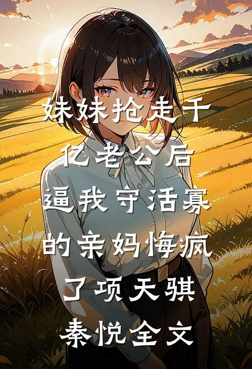 妹妹抢走千亿老公后，逼我守活寡的亲妈悔疯了项天骐秦悦全文