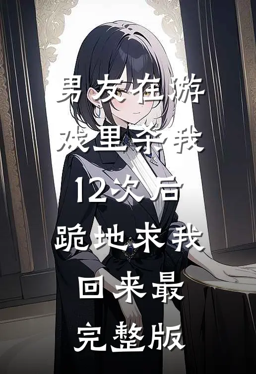 男友在游戏里杀我12次后,跪地求我回来最完整版