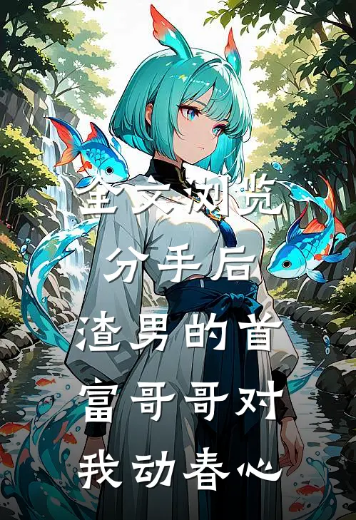 全文浏览分手后,渣男的首富哥哥对我动春心