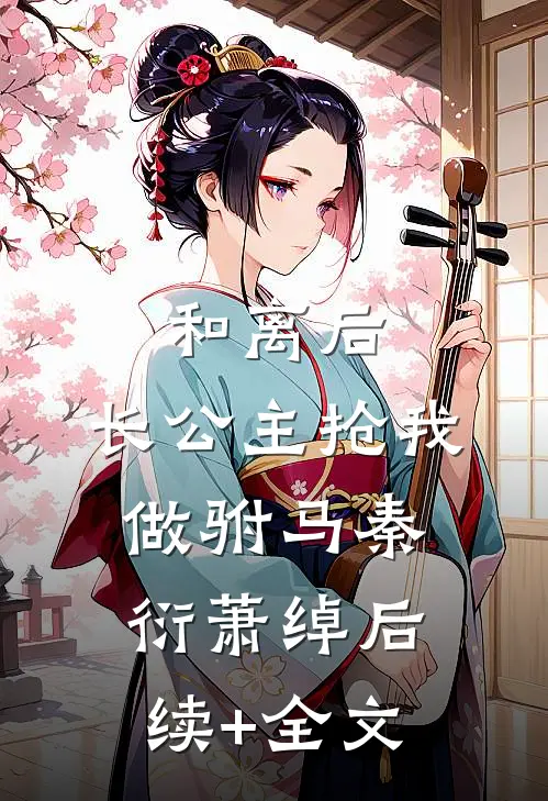 和离后，长公主抢我做驸马秦衍萧绰后续+全文