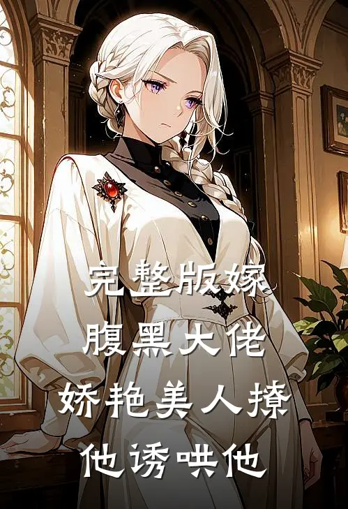 完整版嫁腹黑大佬,娇艳美人撩他诱哄他