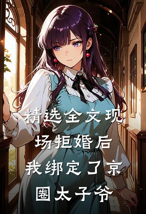 精选全文现场拒婚后，我绑定了京圈太子爷