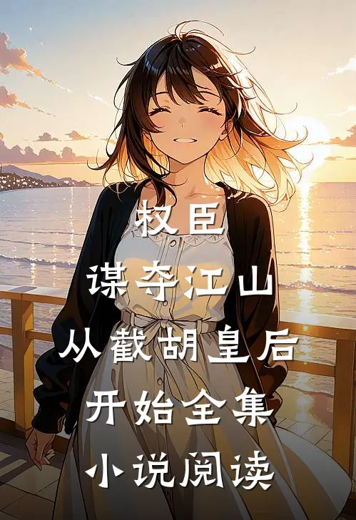 权臣：谋夺江山，从截胡皇后开始全集小说阅读