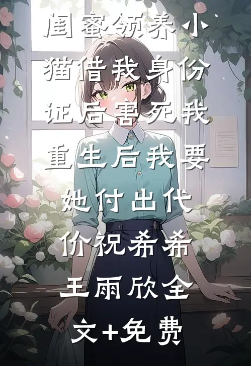 闺蜜领养小猫借我身份证后害死我，重生后我要她付出代价祝希希王雨欣全文+免费