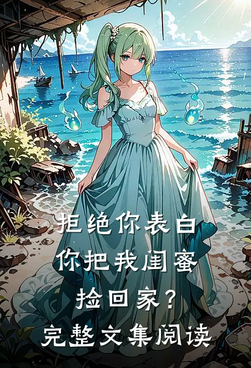 拒绝你表白,你把我闺蜜捡回家?完整文集阅读
