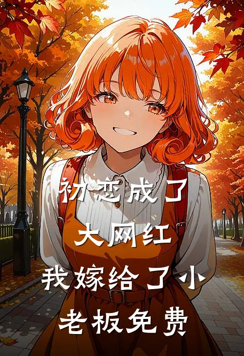 初恋成了大网红,我嫁给了小老板免费