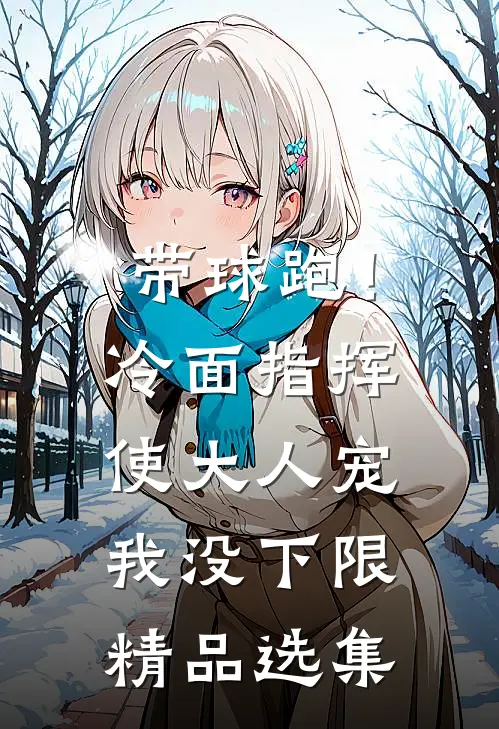 带球跑！冷面指挥使大人宠我没下限精品选集