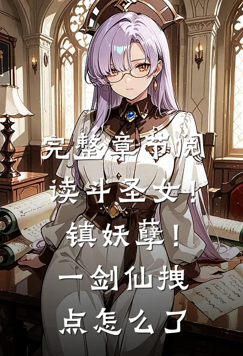 完整章节阅读斗圣女！镇妖孽！一剑仙拽点怎么了